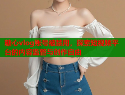 糖心vlog账号被禁用，探索短视频平台的内容监管与创作自由