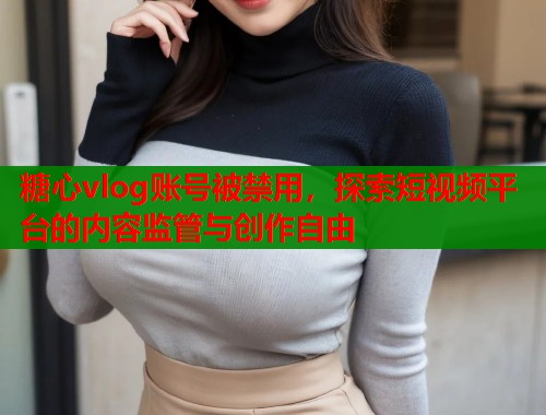 糖心vlog账号被禁用，探索短视频平台的内容监管与创作自由  第2张