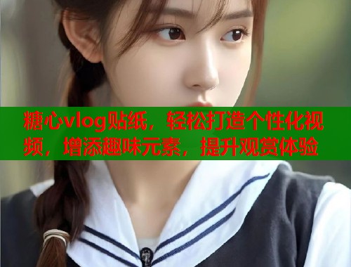 糖心vlog贴纸，轻松打造个性化视频，增添趣味元素，提升观赏体验
