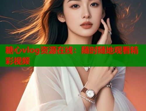 糖心vlog资源在线：随时随地观看精彩视频