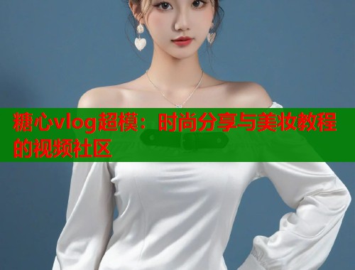 糖心vlog超模：时尚分享与美妆教程的视频社区  第1张