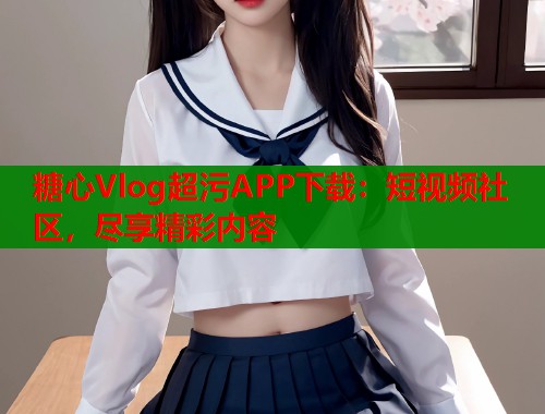 糖心Vlog超污APP下载：短视频社区，尽享精彩内容