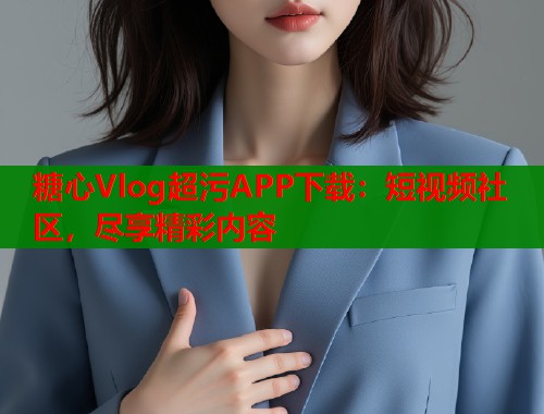 糖心Vlog超污APP下载：短视频社区，尽享精彩内容  第2张