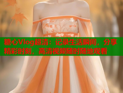 糖心Vlog超清：记录生活瞬间，分享精彩时刻，高清视频随时随地观看