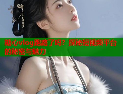 糖心vlog跑路了吗？探秘短视频平台的秘密与魅力