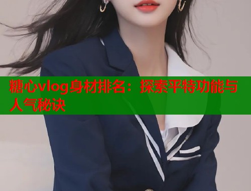 糖心vlog身材排名：探索平特功能与人气秘诀