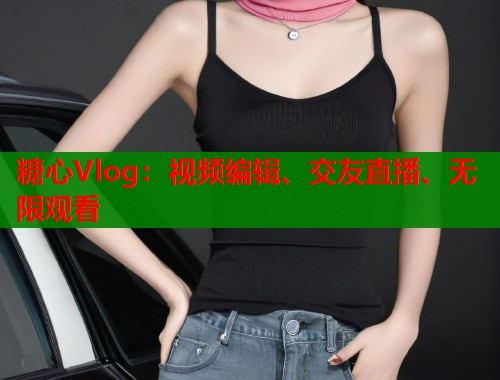糖心Vlog：视频编辑、交友直播、无限观看