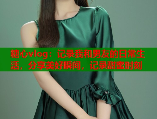 糖心vlog：记录我和男友的日常生活，分享美好瞬间，记录甜蜜时刻  第2张