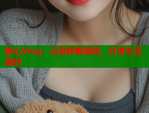 糖心Vlog：记录甜蜜瞬间，分享生活美好