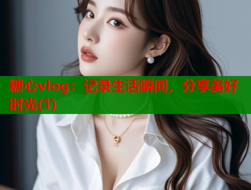 糖心vlog：记录生活瞬间，分享美好时光(1)  第2张