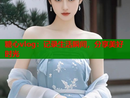 糖心vlog：记录生活瞬间，分享美好时光