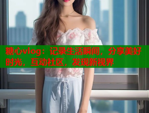糖心vlog：记录生活瞬间，分享美好时光，互动社区，发现新视界