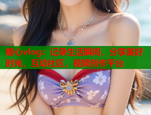 糖心vlog：记录生活瞬间，分享美好时光，互动社区，视频创作平台