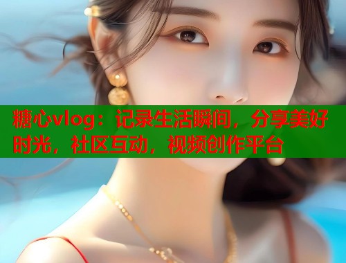 糖心vlog：记录生活瞬间，分享美好时光，社区互动，视频创作平台