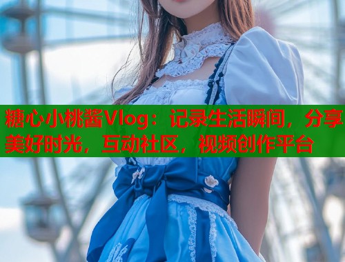糖心小桃酱Vlog：记录生活瞬间，分享美好时光，互动社区，视频创作平台