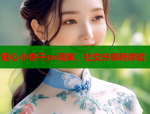 糖心小饼干po海棠，社交分享新体验