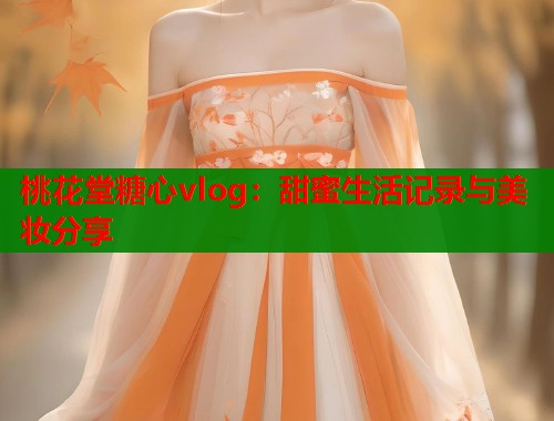 桃花堂糖心vlog：甜蜜生活记录与美妆分享  第2张