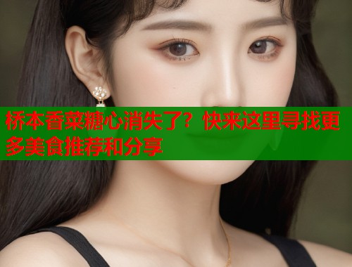 桥本香菜糖心消失了？快来这里寻找更多美食推荐和分享