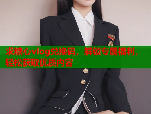 求糖心vlog兑换码，解锁专属福利，轻松获取优质内容