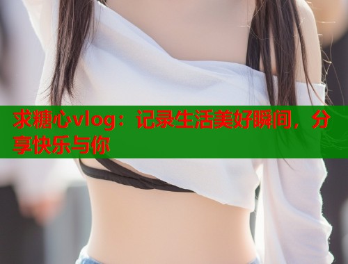 求糖心vlog：记录生活美好瞬间，分享快乐与你