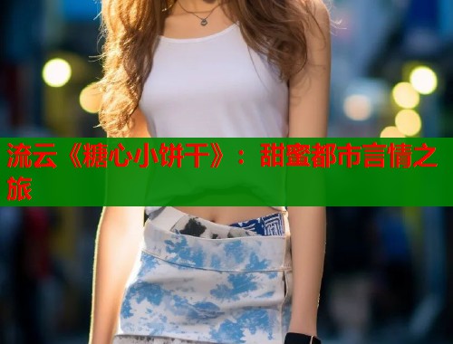 流云《糖心小饼干》：甜蜜都市言情之旅