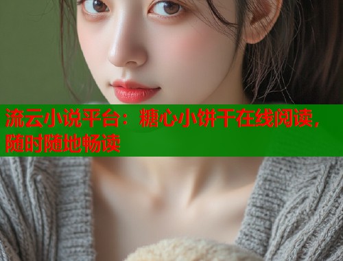 流云小说平台：糖心小饼干在线阅读，随时随地畅读