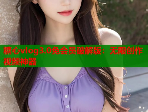 糖心vlog3.0免会员破解版：无限创作视频神器