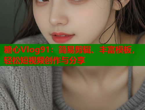 糖心Vlog91：简易剪辑、丰富模板，轻松短视频创作与分享  第2张