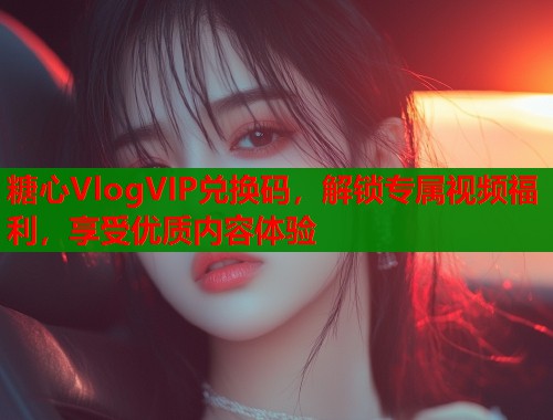 糖心VlogVIP兑换码，解锁专属视频福利，享受优质内容体验  第1张