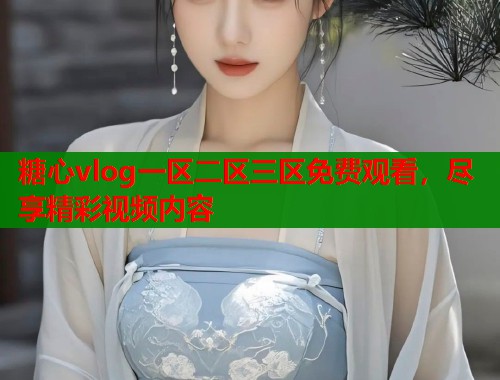 糖心vlog一区二区三区免费观看，尽享精彩视频内容