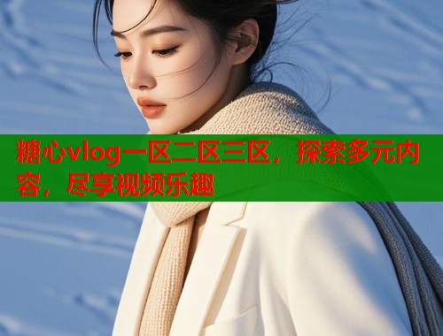 糖心vlog一区二区三区，探索多元内容，尽享视频乐趣  第2张