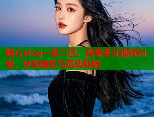 糖心vlog一区二区：探索多元视频内容，尽享娱乐与互动体验
