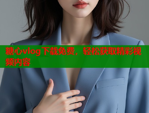 糖心vlog下载免费，轻松获取精彩视频内容