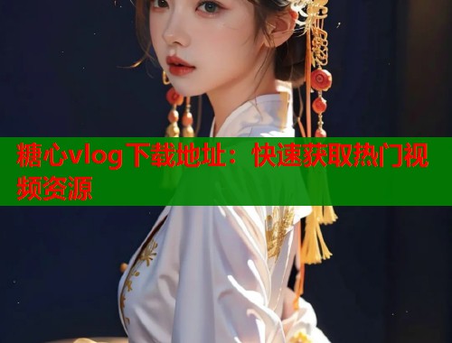 糖心vlog下载地址：快速获取热门视频资源
