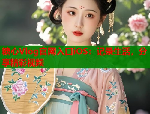糖心Vlog官网入口iOS：记录生活，分享精彩视频