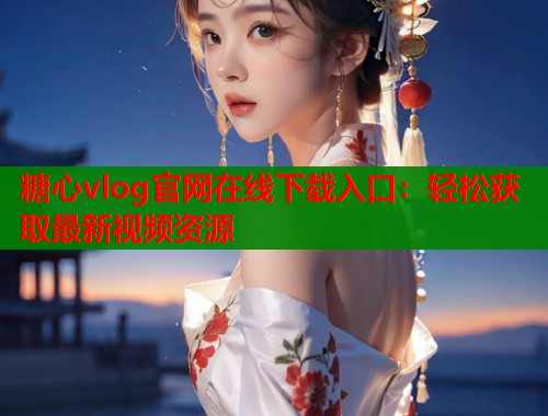 糖心vlog官网在线下载入口：轻松获取最新视频资源