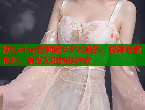 糖心vlog官网版VIP兑换码，解锁专属福利，享受无限精彩内容  第1张