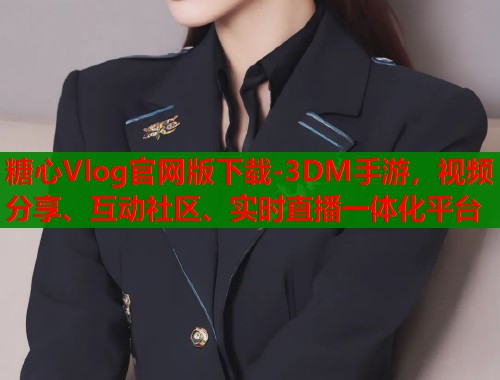 糖心Vlog官网版下载-3DM手游，视频分享、互动社区、实时直播一体化平台