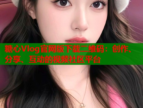 糖心Vlog官网版下载二维码：创作、分享、互动的视频社区平台  第1张