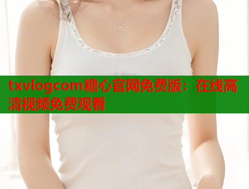 txvlogcom糖心官网免费版：在线高清视频免费观看