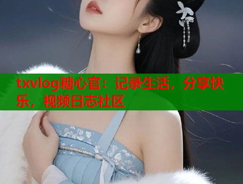 txvlog糖心官：记录生活，分享快乐，视频日志社区