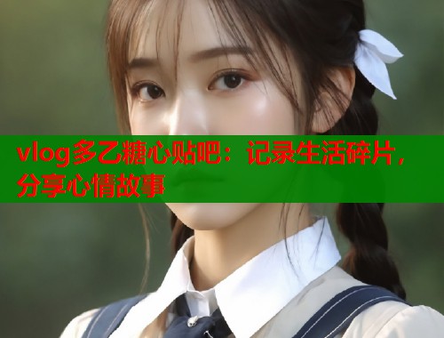 vlog多乙糖心贴吧：记录生活碎片，分享心情故事