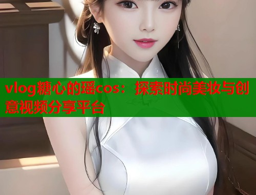 vlog糖心的瑶cos：探索时尚美妆与创意视频分享平台  第1张