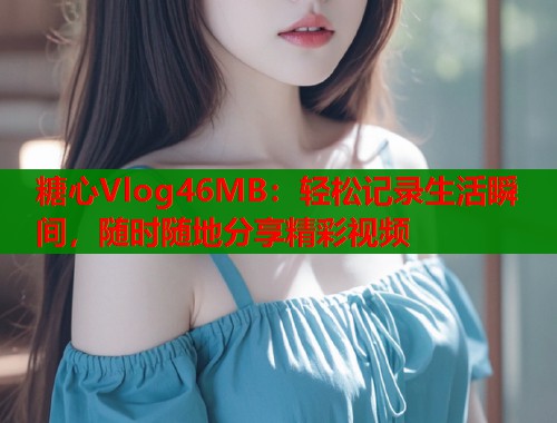 糖心Vlog46MB：轻松记录生活瞬间，随时随地分享精彩视频