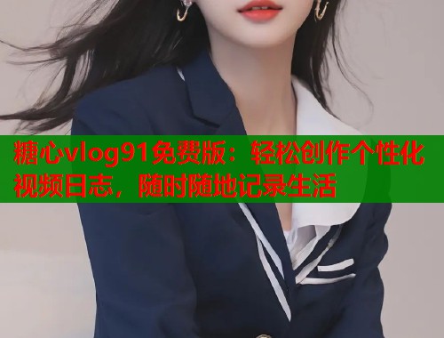 糖心vlog91免费版：轻松创作个性化视频日志，随时随地记录生活