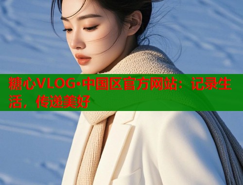 糖心VLOG·中国区官方网站：记录生活，传递美好  第2张