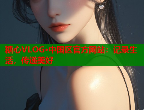 糖心VLOG·中国区官方网站：记录生活，传递美好