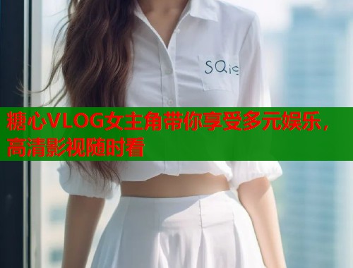 糖心VLOG女主角带你享受多元娱乐，高清影视随时看