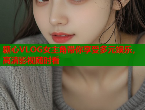 糖心VLOG女主角带你享受多元娱乐，高清影视随时看  第2张