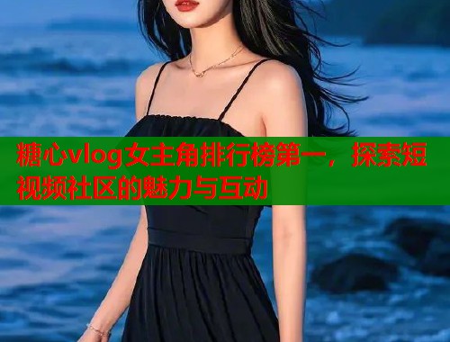 糖心vlog女主角排行榜第一，探索短视频社区的魅力与互动